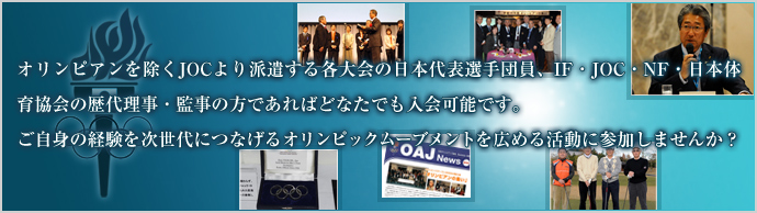 オリンピアンを除くJOCより派遣する各大会の日本代表選手団員、IF・JOC・NF・日本体育協会の歴代理事・監事の方であればどなたでも入会可能です。