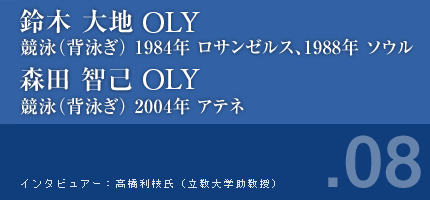 鈴木大地さん 競技（背泳ぎ） 1984年ロサンゼルス 1988年ソウル 森田智己さん 競技（背泳ぎ） 2004年アテネ