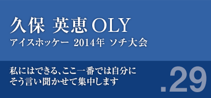 久保英恵さん　アイスホッケー2014年ソチ大会　私にはできる、ここ一番では自分にそう言い聞かせて集中します