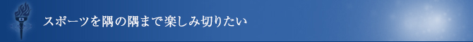 スポーツを隅の隅まで楽しみ切りたい