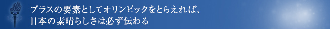 プラスの要素としてオリンピックをとらえれば、日本の素晴らしさは必ず伝わる