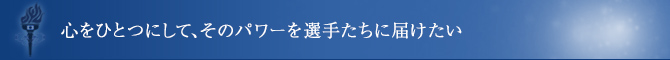 心をひとつにして、そのパワーを選手たちに届けたい