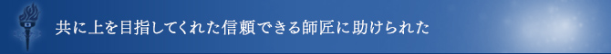 共に上を目指してくれた信頼できる師匠に助けられた