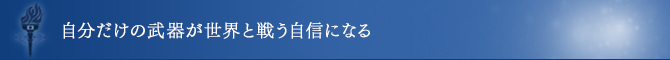 自分だけの武器が世界と戦う自信になる