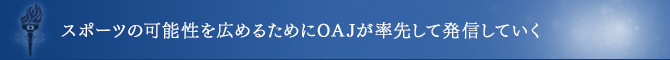 スポーツの可能性を広めるためにOAJが率先して発信していく