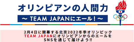オリンピアンの人間力〜TEAM JAPANにエール！〜 2月4日に開催する北京2022冬季オリンピックTEAM JAPANにオリンピアンからのエールをSNSを通じて届けよう！！